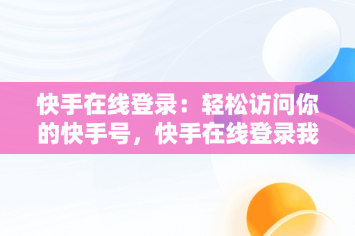 快手在线登录：轻松访问你的快手号，快手在线登录我的快手号怎么查 