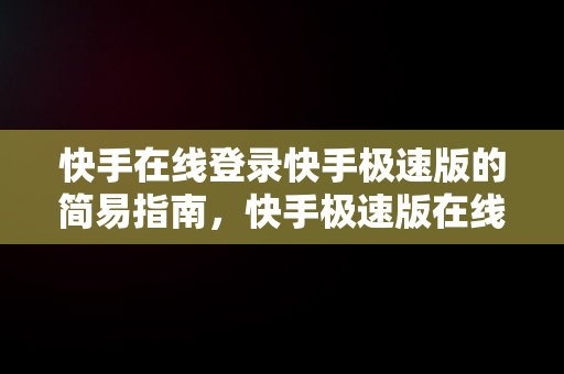 快手在线登录快手极速版的简易指南，快手极速版在线登陆 