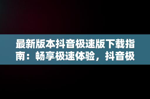 最新版本抖音极速版下载指南：畅享极速体验，抖音极速版最新版本 下载安装 