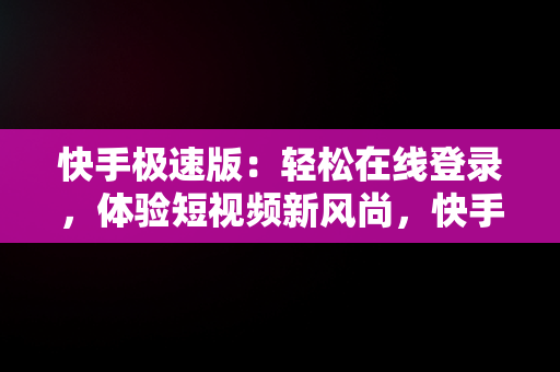 快手极速版：轻松在线登录，体验短视频新风尚，快手在线登录快手极速版安全吗 