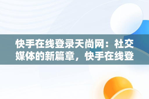 快手在线登录天尚网：社交媒体的新篇章，快手在线登录天尚网站 