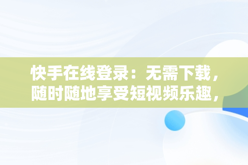 快手在线登录：无需下载，随时随地享受短视频乐趣，快手在线使用不用下载软件 