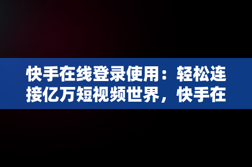 快手在线登录使用：轻松连接亿万短视频世界，快手在线登录使用方法 