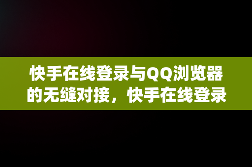 快手在线登录与QQ浏览器的无缝对接，快手在线登录qq浏览器安全吗 