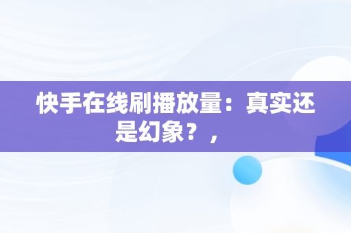 快手在线刷播放量：真实还是幻象？， 