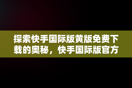 探索快手国际版黄版免费下载的奥秘，快手国际版官方下载 