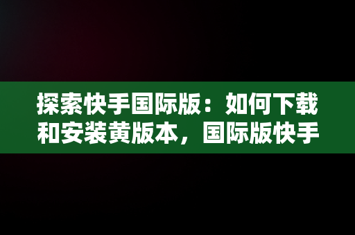 探索快手国际版：如何下载和安装黄版本，国际版快手污 