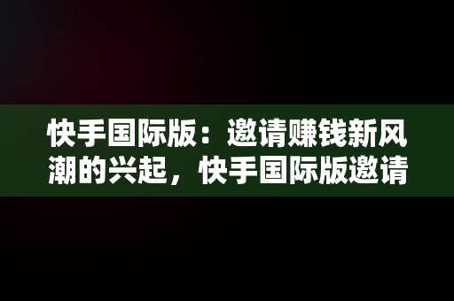 快手国际版：邀请赚钱新风潮的兴起，快手国际版邀请赚钱安全吗 