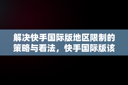 解决快手国际版地区限制的策略与看法，快手国际版该地区不支持怎么解决呢 