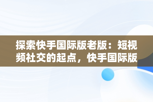 探索快手国际版老版：短视频社交的起点，快手国际版下载手机版 