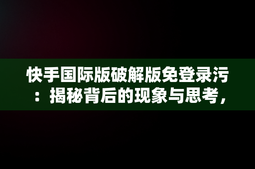 快手国际版破解版免登录污：揭秘背后的现象与思考，快手国际免登陆破破解 