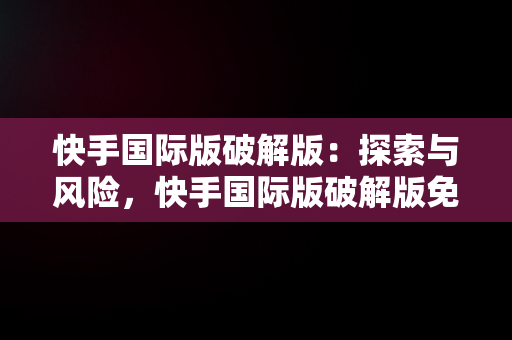 快手国际版破解版：探索与风险，快手国际版破解版免登录可搜索 
