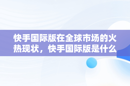 快手国际版在全球市场的火热现状，快手国际版是什么意思 