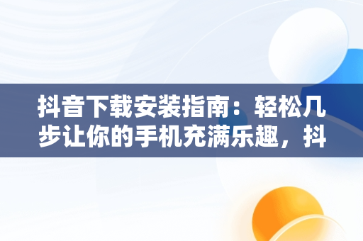 抖音下载安装指南：轻松几步让你的手机充满乐趣，抖音下载安装到手机桌面上为什么上不去 