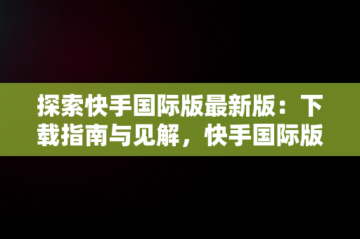 探索快手国际版最新版：下载指南与见解，快手国际版最新版怎么下载视频 