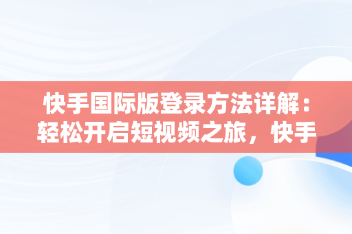快手国际版登录方法详解：轻松开启短视频之旅，快手国际版怎么登录微信 