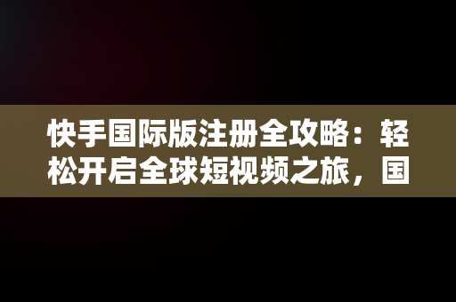 快手国际版注册全攻略：轻松开启全球短视频之旅，国际版快手注册教学 