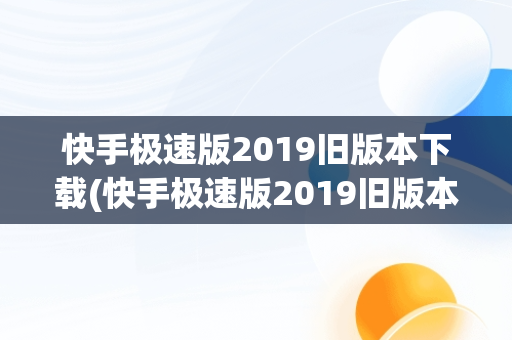 快手极速版2019旧版本下载(快手极速版2019旧版本下载永不升级)