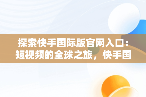 探索快手国际版官网入口：短视频的全球之旅，快手国际版官网入口链接 