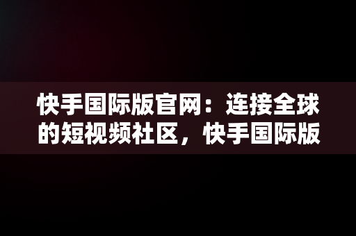 快手国际版官网：连接全球的短视频社区，快手国际版官网入口链接 