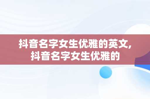 抖音名字女生优雅的英文,抖音名字女生优雅的