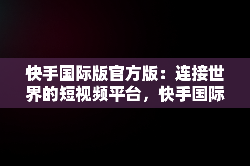 快手国际版官方版：连接世界的短视频平台，快手国际版官方版下载 