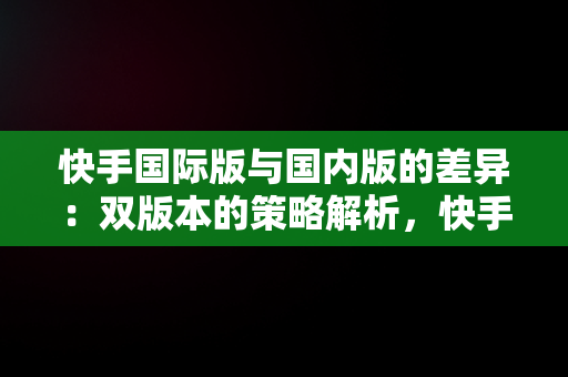 快手国际版与国内版的差异：双版本的策略解析，快手国际版叫什么名字 