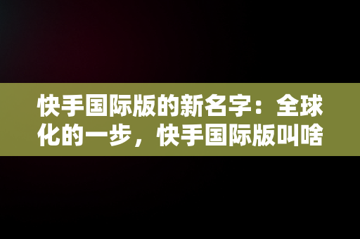 快手国际版的新名字：全球化的一步，快手国际版叫啥名 