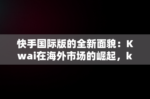 快手国际版的全新面貌：Kwai在海外市场的崛起，kwai快手国际版 