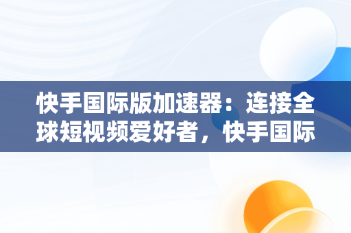 快手国际版加速器：连接全球短视频爱好者，快手国际版加速器免费 