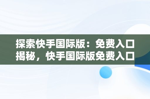 探索快手国际版：免费入口揭秘，快手国际版免费入口在线观看 