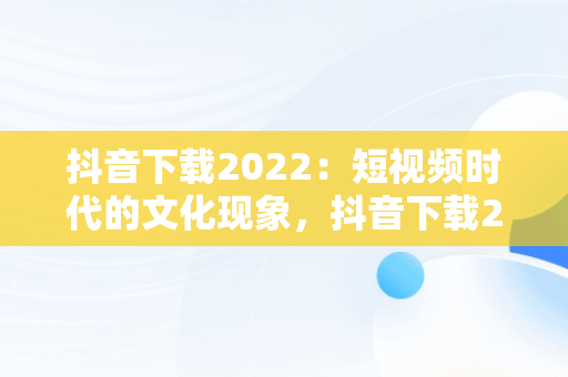 抖音下载2022：短视频时代的文化现象，抖音下载2022老版 