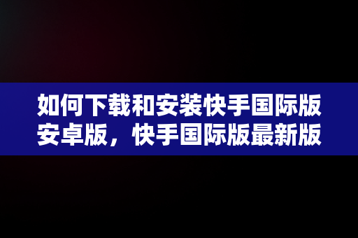 如何下载和安装快手国际版安卓版，快手国际版最新版 