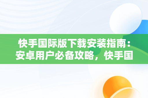 快手国际版下载安装指南：安卓用户必备攻略，快手国际版下载安装安卓手机 