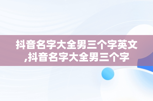 抖音名字大全男三个字英文,抖音名字大全男三个字