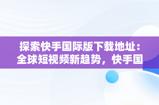 探索快手国际版下载地址：全球短视频新趋势，快手国际版下载地址在哪 