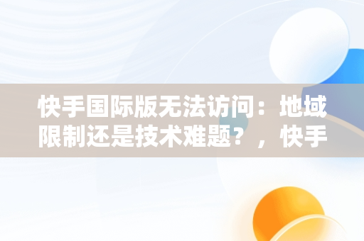 快手国际版无法访问：地域限制还是技术难题？，快手国际版该地区不支持怎么解决 