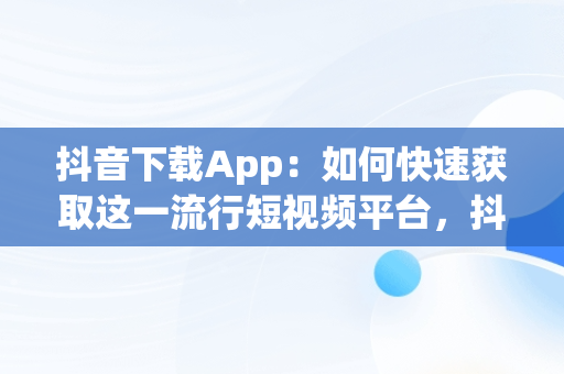 抖音下载App：如何快速获取这一流行短视频平台，抖音下载app下载 