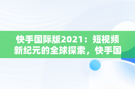 快手国际版2021：短视频新纪元的全球探索，快手国际版2021最新版 