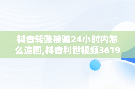 抖音转账被骗24小时内怎么追回,抖音利世视频361992