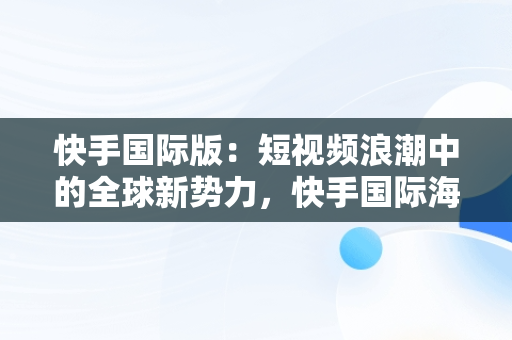 快手国际版：短视频浪潮中的全球新势力，快手国际海外版语言在哪 