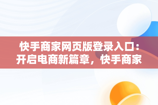 快手商家网页版登录入口：开启电商新篇章，快手商家网页版登录入口在哪 