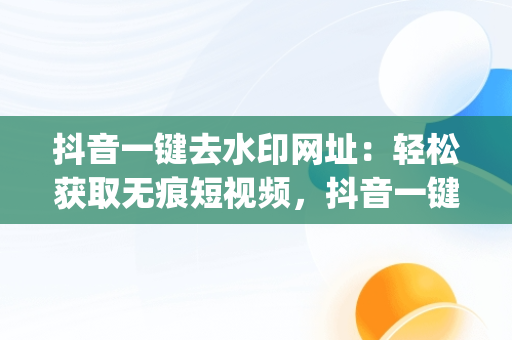 抖音一键去水印网址：轻松获取无痕短视频，抖音一键去水印的app 