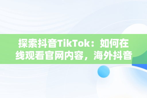 探索抖音TikTok：如何在线观看官网内容，海外抖音tiktok在线观看 