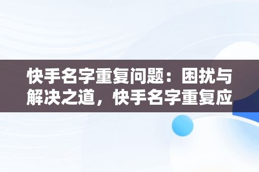 快手名字重复问题：困扰与解决之道，快手名字重复应该怎么弄 