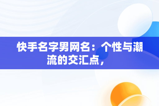 快手名字男网名：个性与潮流的交汇点， 