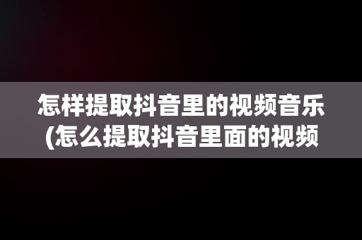 怎样提取抖音里的视频音乐(怎么提取抖音里面的视频音乐)