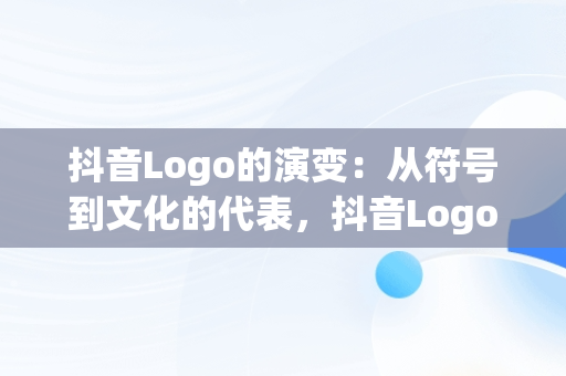 抖音Logo的演变：从符号到文化的代表，抖音Logo图片 