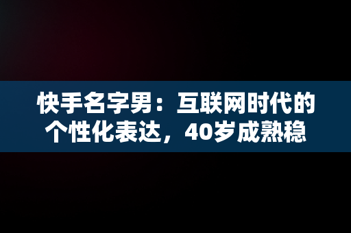 快手名字男：互联网时代的个性化表达，40岁成熟稳重网名男 