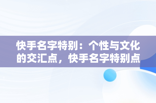 快手名字特别：个性与文化的交汇点，快手名字特别点的 